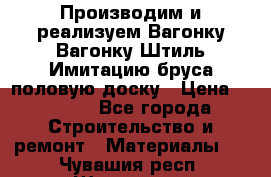 Производим и реализуем Вагонку,Вагонку-Штиль,Имитацию бруса,половую доску › Цена ­ 1 000 - Все города Строительство и ремонт » Материалы   . Чувашия респ.,Шумерля г.